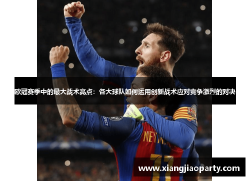 欧冠赛季中的最大战术亮点：各大球队如何运用创新战术应对竞争激烈的对决