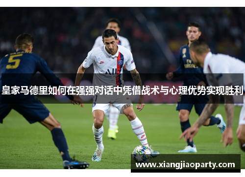 皇家马德里如何在强强对话中凭借战术与心理优势实现胜利