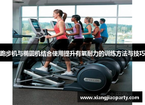 跑步机与椭圆机结合使用提升有氧耐力的训练方法与技巧
