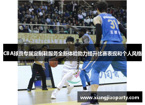 CBA球员专属定制鞋服务全新体验助力提升比赛表现和个人风格